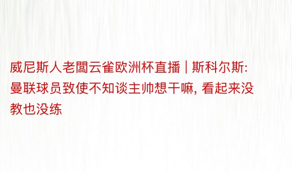 威尼斯人老闆云雀欧洲杯直播 | 斯科尔斯: 曼联球员致使不知谈主帅想干嘛, 看起来没教也没练