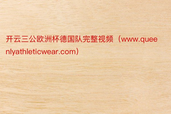 开云三公欧洲杯德国队完整视频（www.queenlyathleticwear.com）