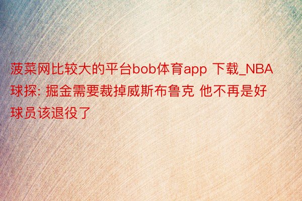 菠菜网比较大的平台bob体育app 下载_NBA球探: 掘金需要裁掉威斯布鲁克 他不再是好球员该退役了