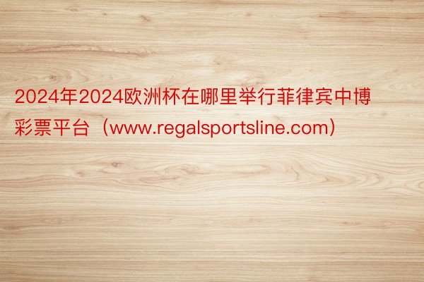 2024年2024欧洲杯在哪里举行菲律宾中博彩票平台(www.regalsportsline.com)