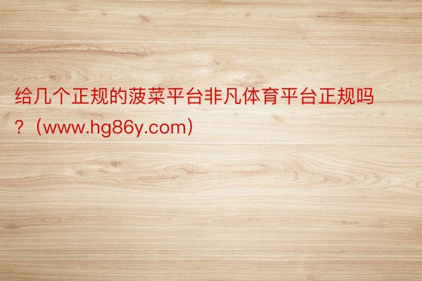 给几个正规的菠菜平台非凡体育平台正规吗?(www.hg86y.com)