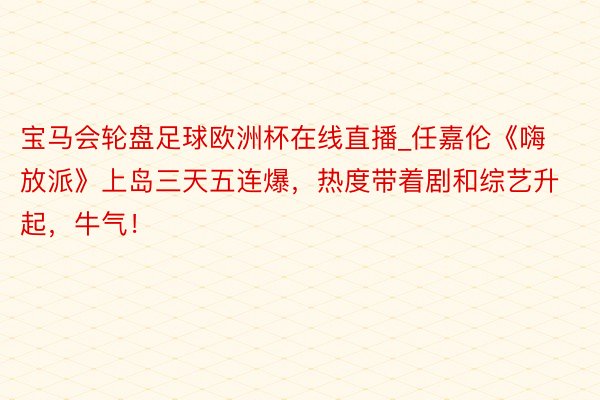 宝马会轮盘足球欧洲杯在线直播_任嘉伦《嗨放派》上岛三天五连爆,热度带着剧和综艺升起,牛气!