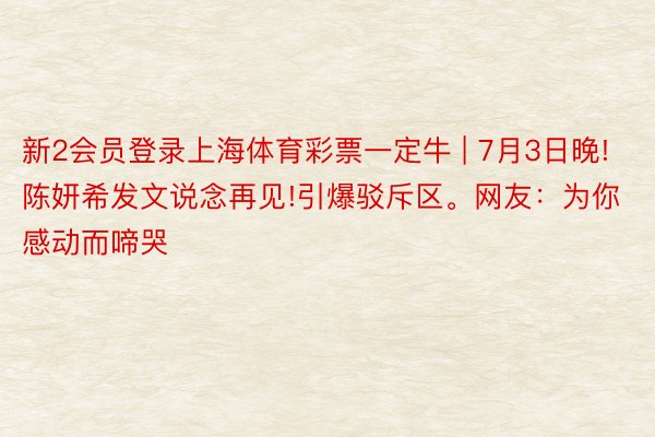 新2会员登录上海体育彩票一定牛 | 7月3日晚!陈妍希发文说念再见!引爆驳斥区。网友：为你感动而啼哭