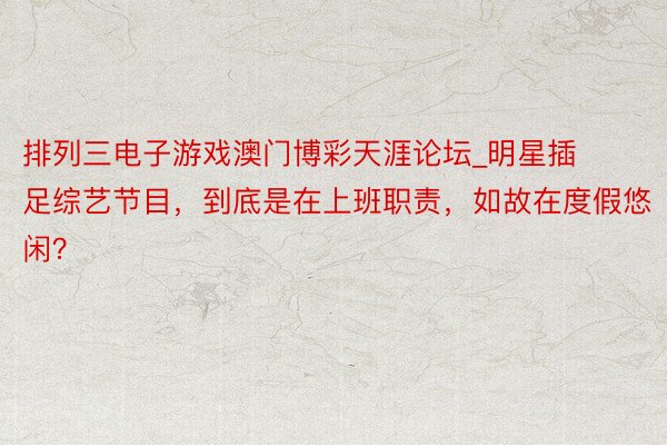 排列三电子游戏澳门博彩天涯论坛_明星插足综艺节目，到底是在上班职责，如故在度假悠闲？