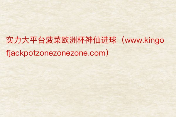 实力大平台菠菜欧洲杯神仙进球（www.kingofjackpotzonezonezone.com）