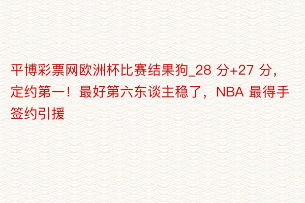 平博彩票网欧洲杯比赛结果狗_28 分+27 分，定约第一！最好第六东谈主稳了，NBA 最得手签约引援