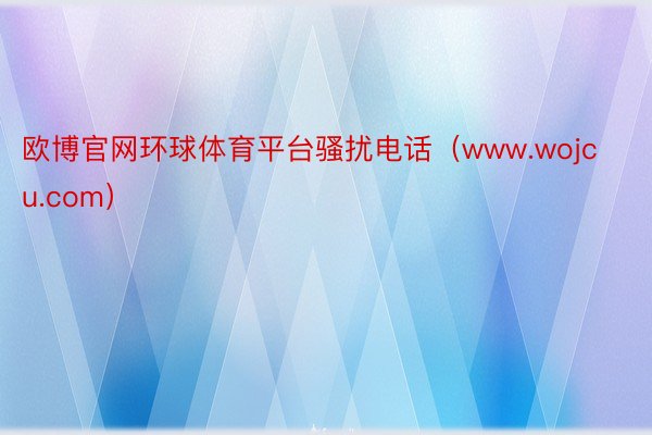 欧博官网环球体育平台骚扰电话（www.wojcu.com）