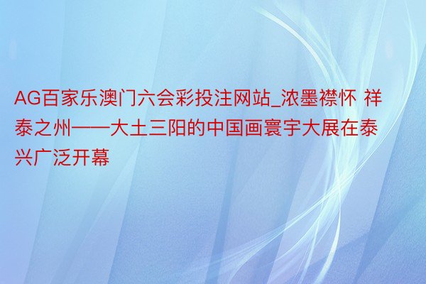 AG百家乐澳门六会彩投注网站_浓墨襟怀 祥泰之州——大土三阳的中国画寰宇大展在泰兴广泛开幕