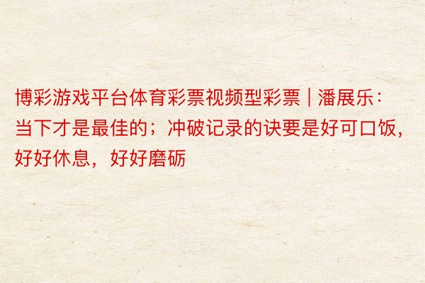 博彩游戏平台体育彩票视频型彩票 | 潘展乐：当下才是最佳的；冲破记录的诀要是好可口饭，好好休息，好好磨砺