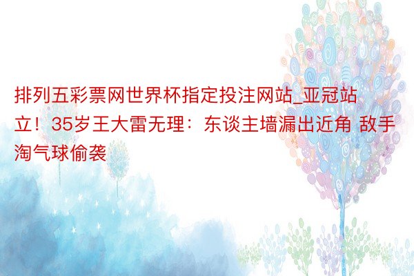 排列五彩票网世界杯指定投注网站_亚冠站立！35岁王大雷无理：东谈主墙漏出近角 敌手淘气球偷袭