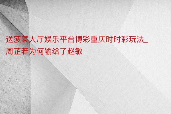 送菠菜大厅娱乐平台博彩重庆时时彩玩法_周芷若为何输给了赵敏