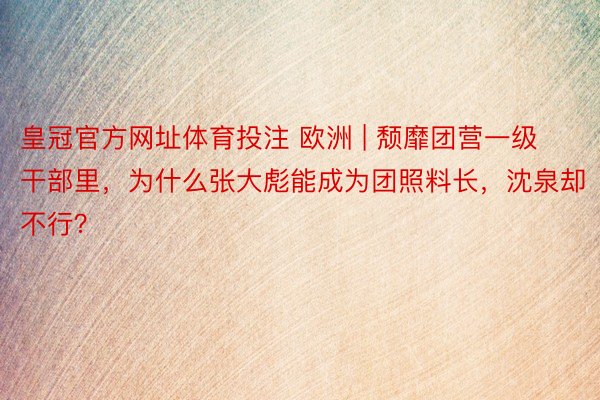 皇冠官方网址体育投注 欧洲 | 颓靡团营一级干部里，为什么张大彪能成为团照料长，沈泉却不行？