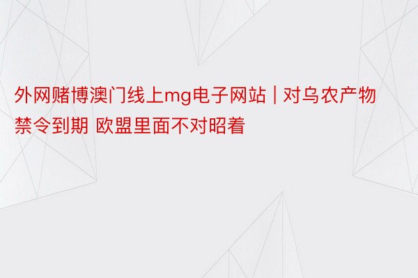 外网赌博澳门线上mg电子网站 | 对乌农产物禁令到期 欧盟里面不对昭着