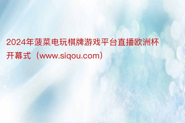 2024年菠菜电玩棋牌游戏平台直播欧洲杯开幕式（www.siqou.com）