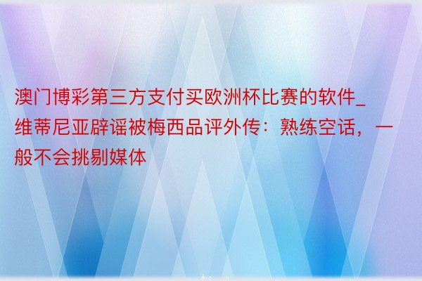澳门博彩第三方支付买欧洲杯比赛的软件_维蒂尼亚辟谣被梅西品评外传:熟练空话,一般不会挑剔媒体