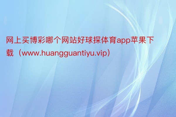 网上买博彩哪个网站好球探体育app苹果下载（www.huangguantiyu.vip）