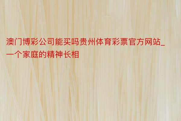 澳门博彩公司能买吗贵州体育彩票官方网站_一个家庭的精神长相