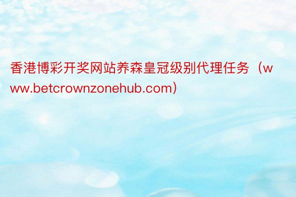 香港博彩开奖网站养森皇冠级别代理任务（www.betcrownzonehub.com）