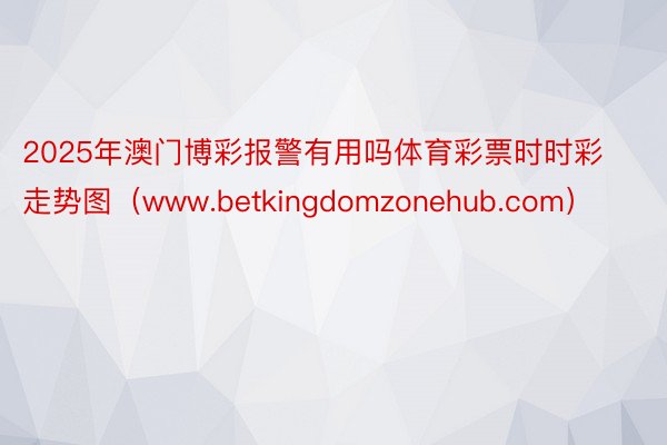 2025年澳门博彩报警有用吗体育彩票时时彩走势图（www.betkingdomzonehub.com）