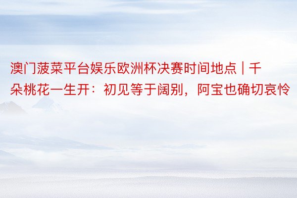 澳门菠菜平台娱乐欧洲杯决赛时间地点 | 千朵桃花一生开：初见等于阔别，阿宝也确切哀怜