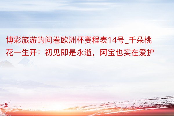 博彩旅游的问卷欧洲杯赛程表14号_千朵桃花一生开：初见即是永逝，阿宝也实在爱护