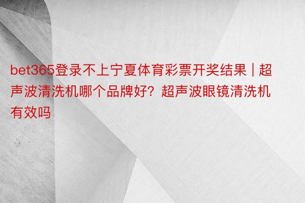 bet365登录不上宁夏体育彩票开奖结果 | 超声波清洗机哪个品牌好？超声波眼镜清洗机有效吗