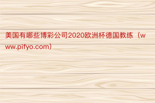 美国有哪些博彩公司2020欧洲杯德国教练（www.pifyo.com）