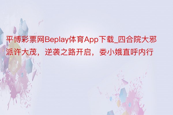 平博彩票网Beplay体育App下载_四合院大邪派许大茂，逆袭之路开启，娄小娥直呼内行