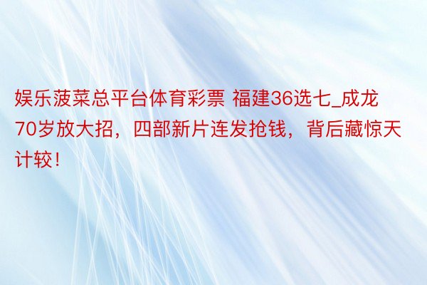 娱乐菠菜总平台体育彩票 福建36选七_成龙70岁放大招，四部新片连发抢钱，背后藏惊天计较！
