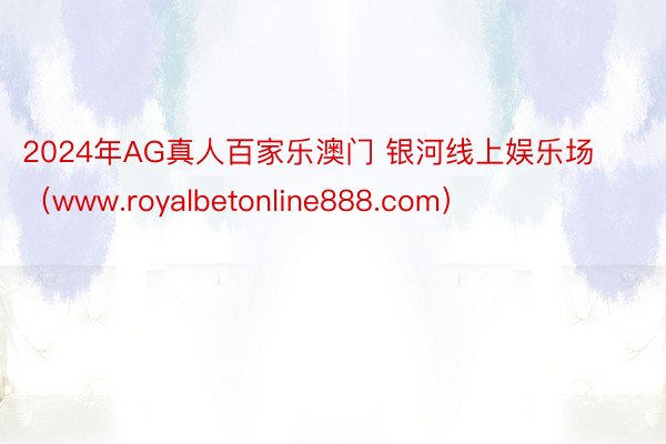 2024年AG真人百家乐澳门 银河线上娱乐场（www.royalbetonline888.com）