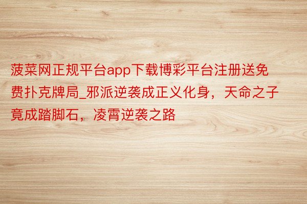 菠菜网正规平台app下载博彩平台注册送免费扑克牌局_邪派逆袭成正义化身，天命之子竟成踏脚石，凌霄逆袭之路
