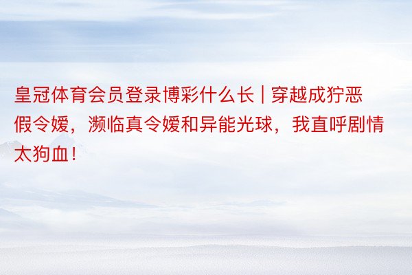 皇冠体育会员登录博彩什么长 | 穿越成狞恶假令嫒，濒临真令嫒和异能光球，我直呼剧情太狗血！