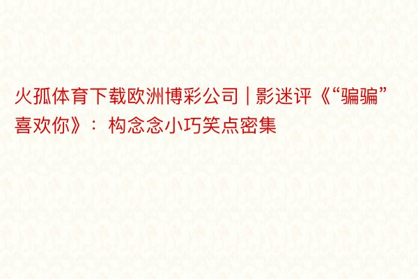 火孤体育下载欧洲博彩公司 | 影迷评《“骗骗”喜欢你》：构念念小巧笑点密集