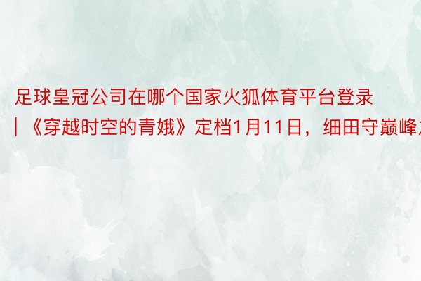 足球皇冠公司在哪个国家火狐体育平台登录 | 《穿越时空的青娥》定档1月11日，细田守巅峰之作