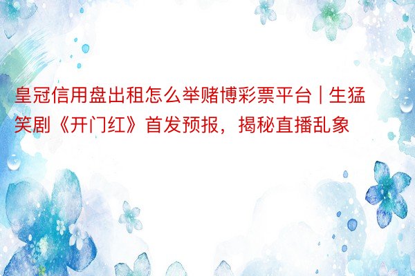 皇冠信用盘出租怎么举赌博彩票平台 | 生猛笑剧《开门红》首发预报，揭秘直播乱象