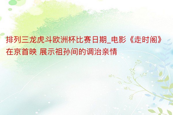排列三龙虎斗欧洲杯比赛日期_电影《走时阁》在京首映 展示祖孙间的调治亲情