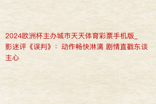 2024欧洲杯主办城市天天体育彩票手机版_影迷评《误判》：动作畅快淋漓 剧情直戳东谈主心