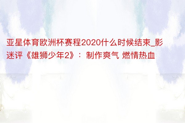 亚星体育欧洲杯赛程2020什么时候结束_影迷评《雄狮少年2》：制作爽气 燃情热血