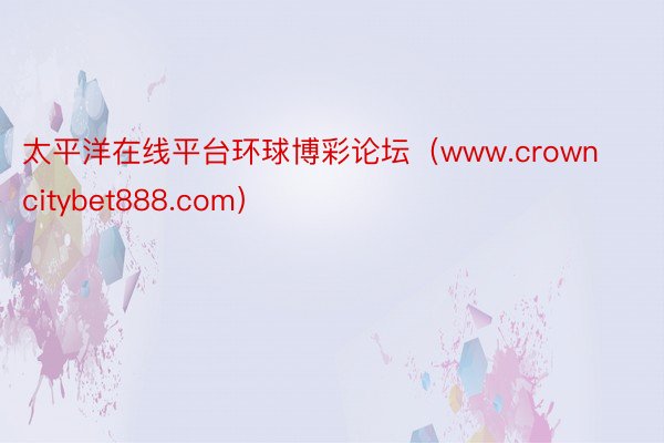 太平洋在线平台环球博彩论坛（www.crowncitybet888.com）