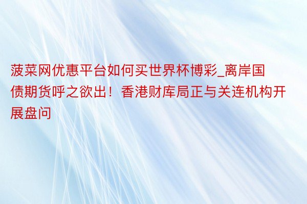 菠菜网优惠平台如何买世界杯博彩_离岸国债期货呼之欲出！香港财库局正与关连机构开展盘问