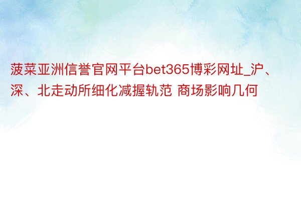 菠菜亚洲信誉官网平台bet365博彩网址_沪、深、北走动所细化减握轨范 商场影响几何