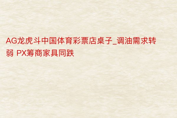 AG龙虎斗中国体育彩票店桌子_调油需求转弱 PX筹商家具同跌
