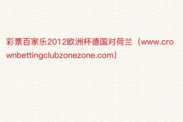 彩票百家乐2012欧洲杯德国对荷兰（www.crownbettingclubzonezone.com）