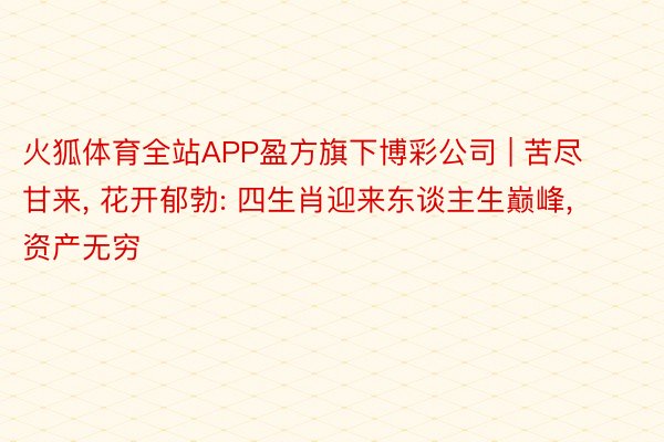火狐体育全站APP盈方旗下博彩公司 | 苦尽甘来, 花开郁勃: 四生肖迎来东谈主生巅峰, 资产无穷