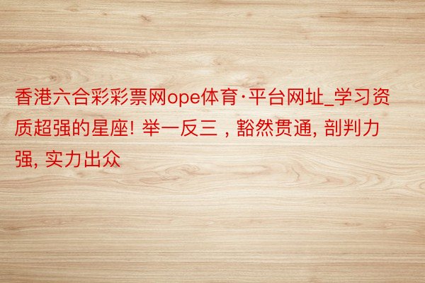 香港六合彩彩票网ope体育·平台网址_学习资质超强的星座! 举一反三 , 豁然贯通, 剖判力强, 实力出众