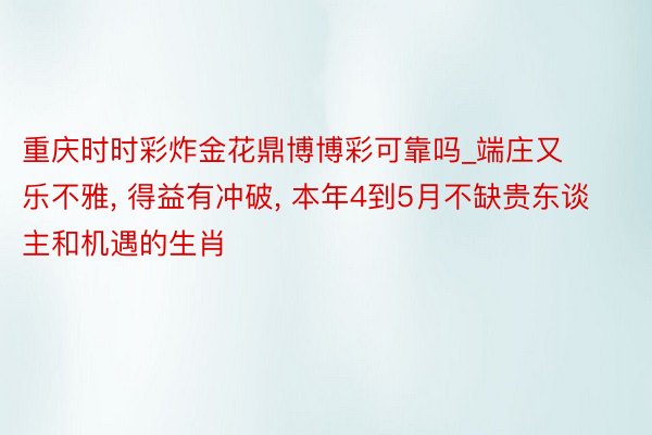 重庆时时彩炸金花鼎博博彩可靠吗_端庄又乐不雅, 得益有冲破, 本年4到5月不缺贵东谈主和机遇的生肖